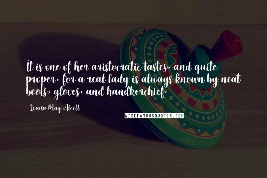 Louisa May Alcott Quotes: It is one of her aristocratic tastes, and quite proper, for a real lady is always known by neat boots, gloves, and handkerchief.