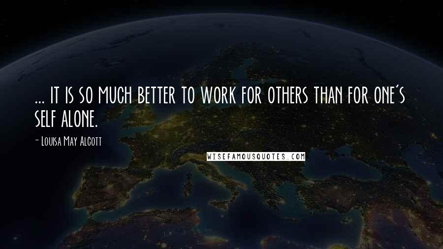 Louisa May Alcott Quotes: ... it is so much better to work for others than for one's self alone.