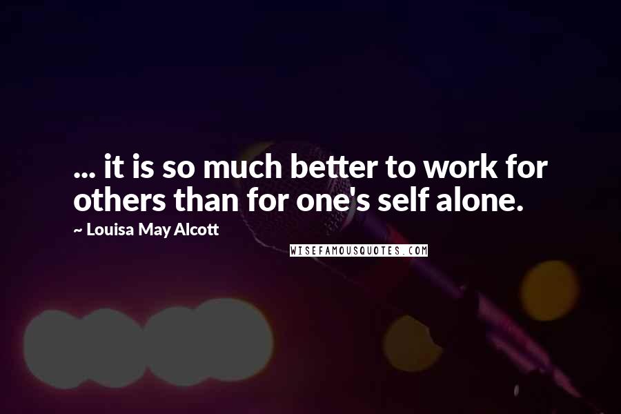 Louisa May Alcott Quotes: ... it is so much better to work for others than for one's self alone.