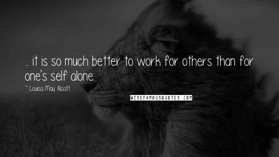 Louisa May Alcott Quotes: ... it is so much better to work for others than for one's self alone.