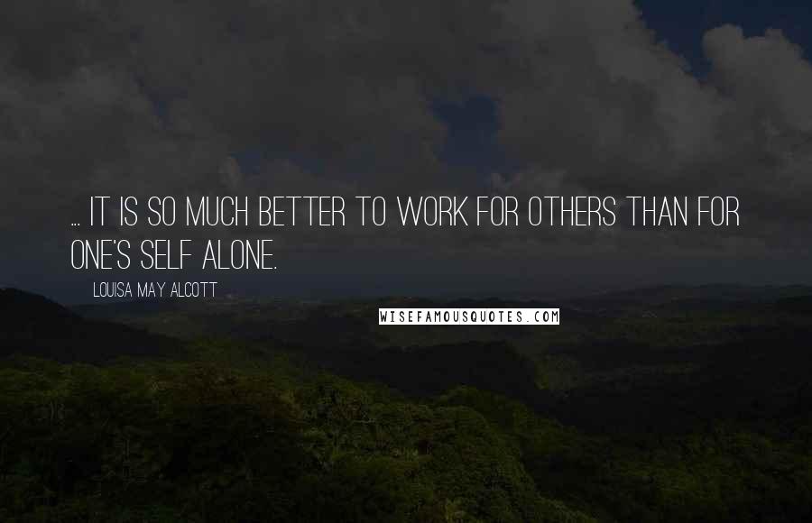 Louisa May Alcott Quotes: ... it is so much better to work for others than for one's self alone.