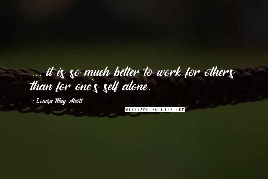 Louisa May Alcott Quotes: ... it is so much better to work for others than for one's self alone.