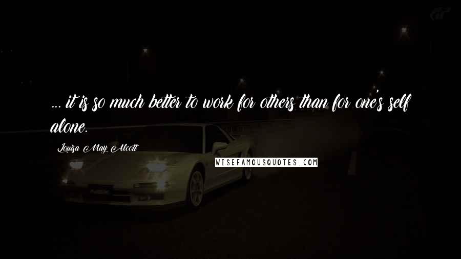 Louisa May Alcott Quotes: ... it is so much better to work for others than for one's self alone.