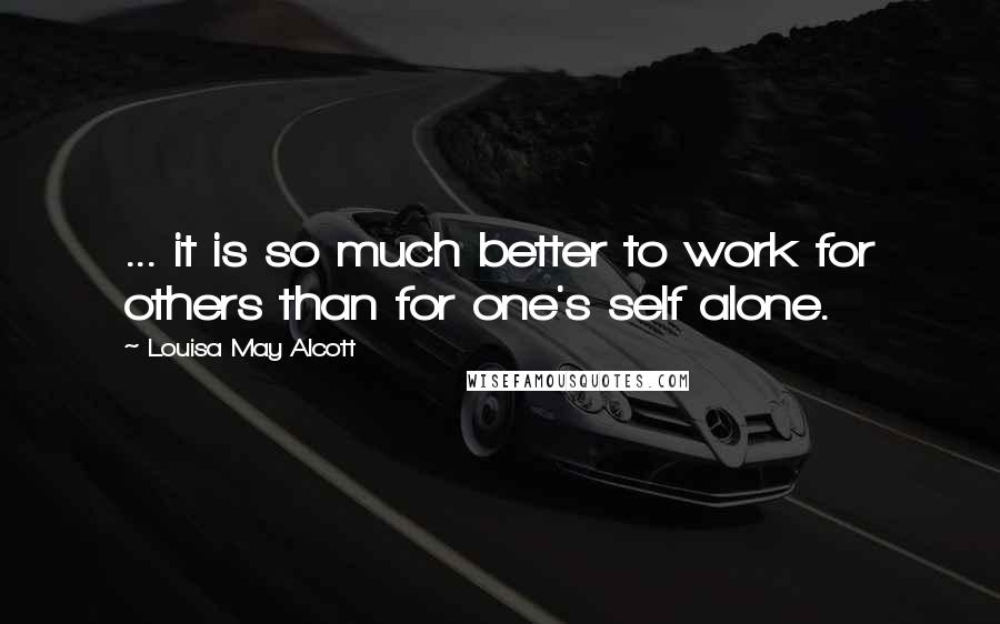 Louisa May Alcott Quotes: ... it is so much better to work for others than for one's self alone.