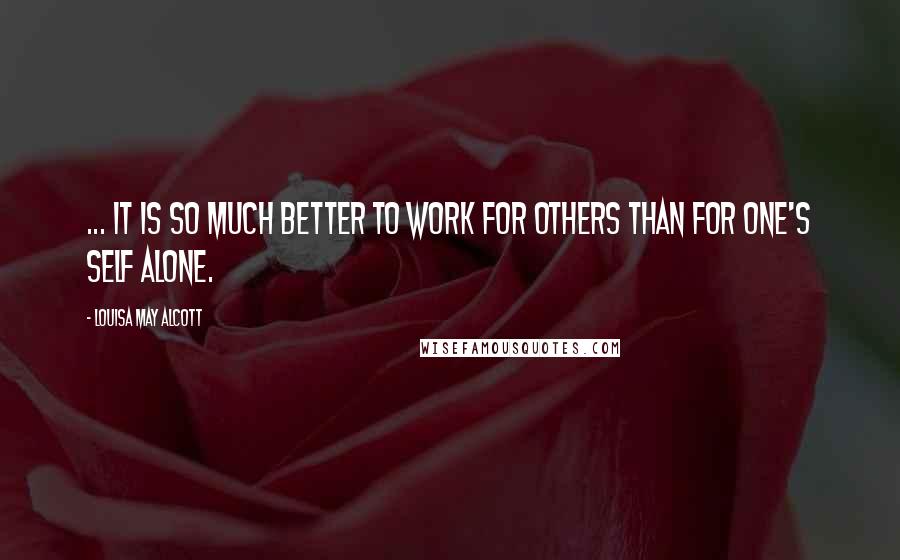 Louisa May Alcott Quotes: ... it is so much better to work for others than for one's self alone.