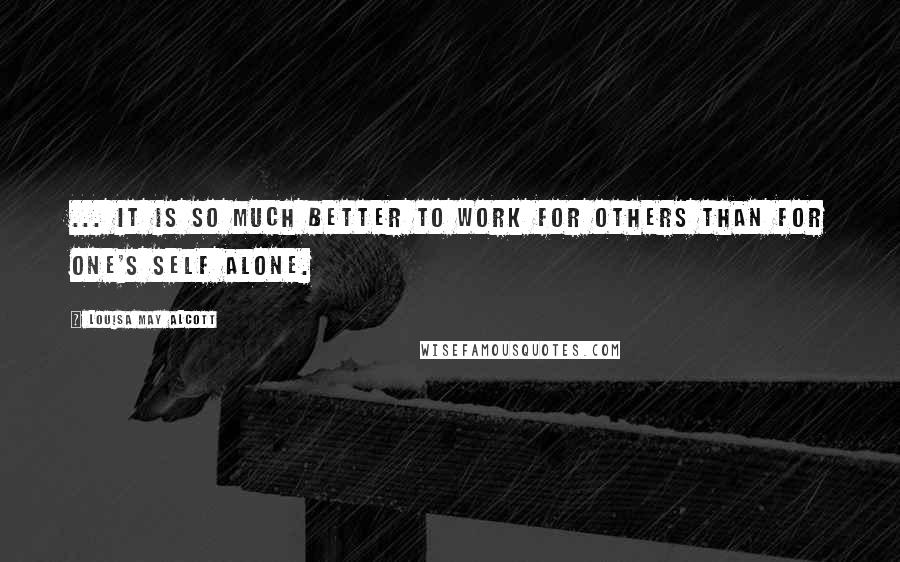 Louisa May Alcott Quotes: ... it is so much better to work for others than for one's self alone.