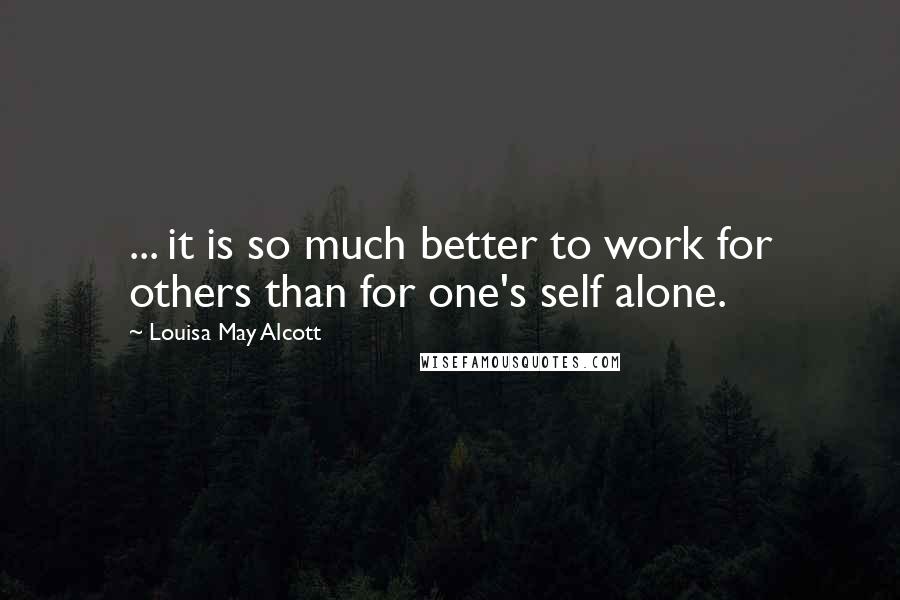 Louisa May Alcott Quotes: ... it is so much better to work for others than for one's self alone.