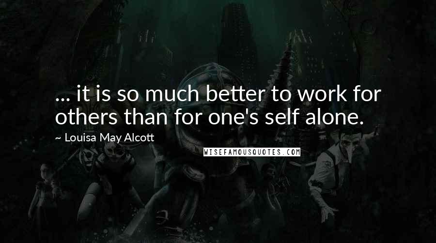Louisa May Alcott Quotes: ... it is so much better to work for others than for one's self alone.