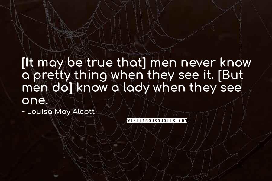 Louisa May Alcott Quotes: [It may be true that] men never know a pretty thing when they see it. [But men do] know a lady when they see one.