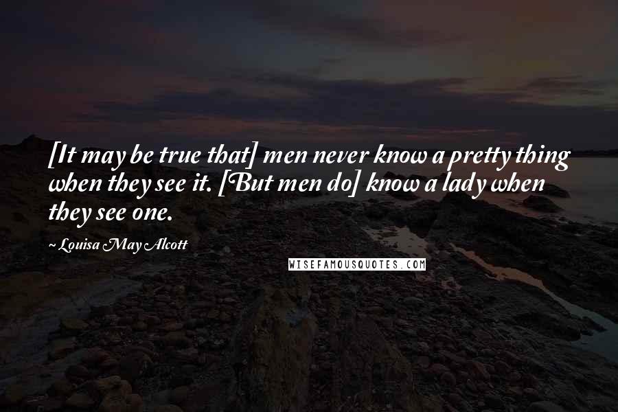 Louisa May Alcott Quotes: [It may be true that] men never know a pretty thing when they see it. [But men do] know a lady when they see one.