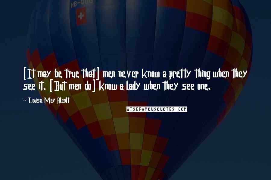 Louisa May Alcott Quotes: [It may be true that] men never know a pretty thing when they see it. [But men do] know a lady when they see one.