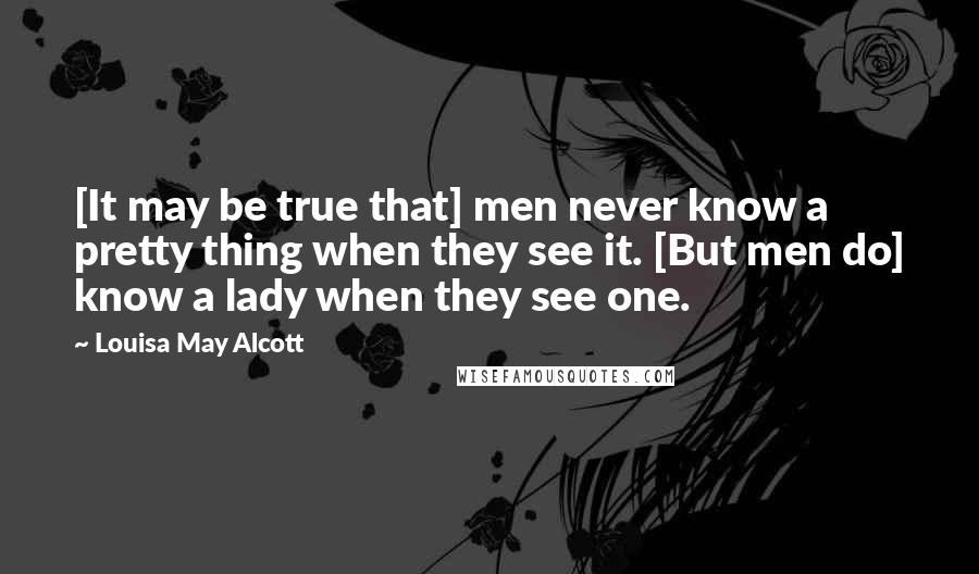 Louisa May Alcott Quotes: [It may be true that] men never know a pretty thing when they see it. [But men do] know a lady when they see one.