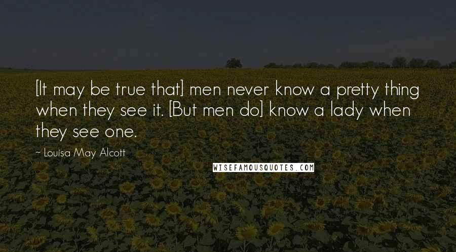 Louisa May Alcott Quotes: [It may be true that] men never know a pretty thing when they see it. [But men do] know a lady when they see one.