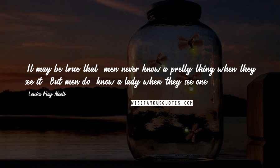 Louisa May Alcott Quotes: [It may be true that] men never know a pretty thing when they see it. [But men do] know a lady when they see one.