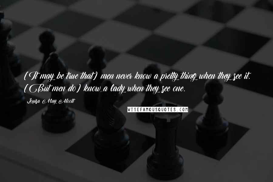Louisa May Alcott Quotes: [It may be true that] men never know a pretty thing when they see it. [But men do] know a lady when they see one.
