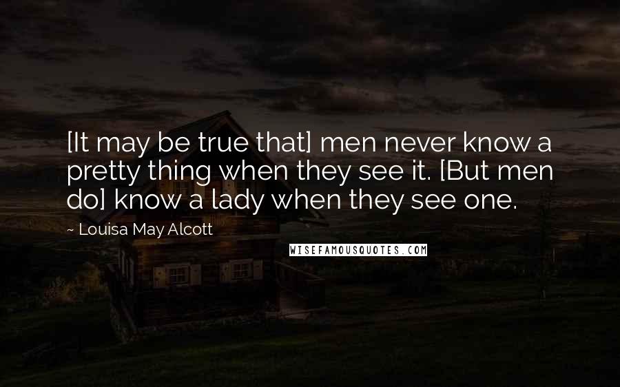 Louisa May Alcott Quotes: [It may be true that] men never know a pretty thing when they see it. [But men do] know a lady when they see one.