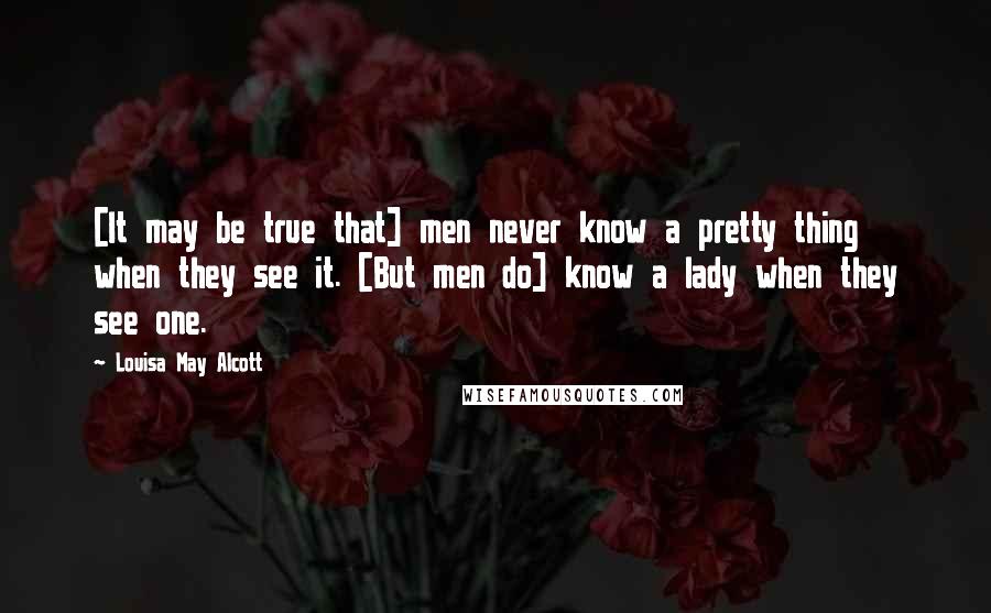 Louisa May Alcott Quotes: [It may be true that] men never know a pretty thing when they see it. [But men do] know a lady when they see one.