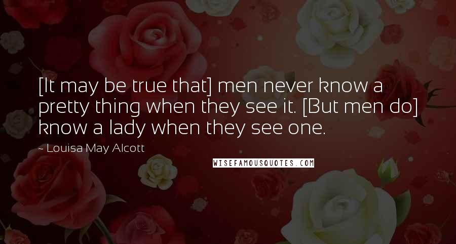 Louisa May Alcott Quotes: [It may be true that] men never know a pretty thing when they see it. [But men do] know a lady when they see one.