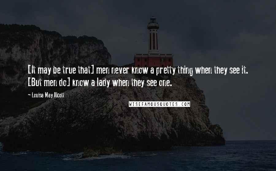 Louisa May Alcott Quotes: [It may be true that] men never know a pretty thing when they see it. [But men do] know a lady when they see one.