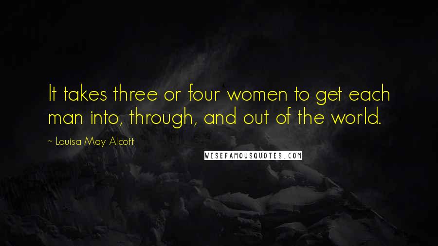 Louisa May Alcott Quotes: It takes three or four women to get each man into, through, and out of the world.