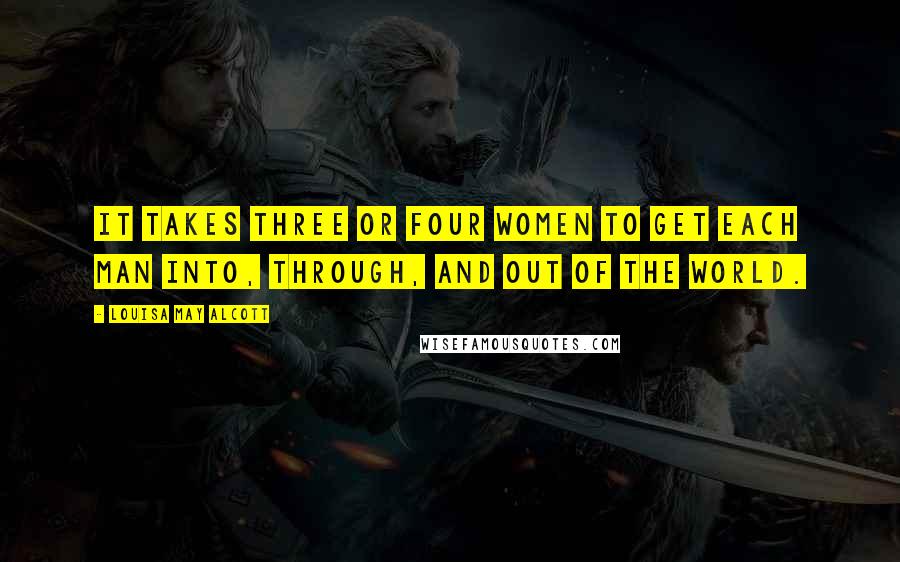 Louisa May Alcott Quotes: It takes three or four women to get each man into, through, and out of the world.
