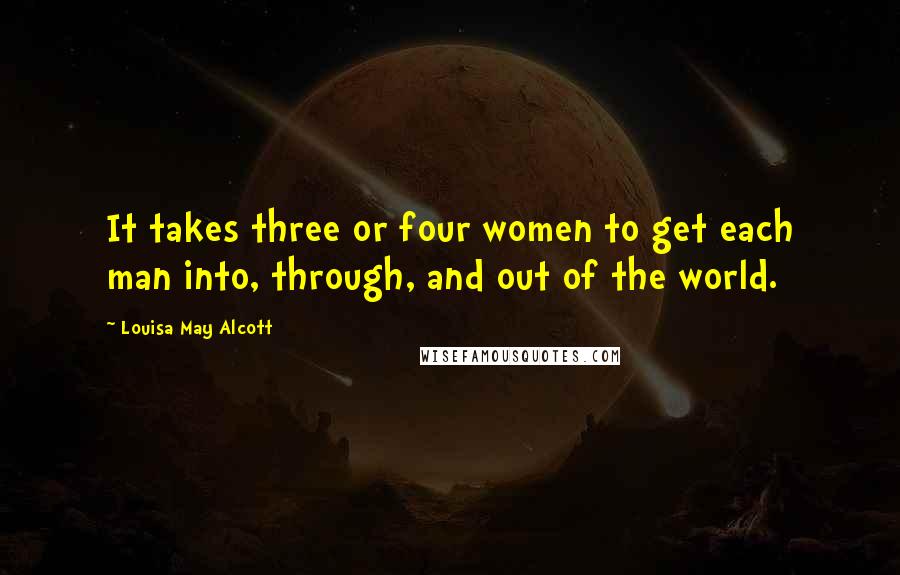 Louisa May Alcott Quotes: It takes three or four women to get each man into, through, and out of the world.