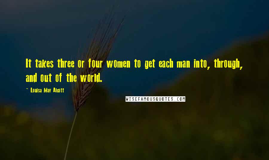 Louisa May Alcott Quotes: It takes three or four women to get each man into, through, and out of the world.