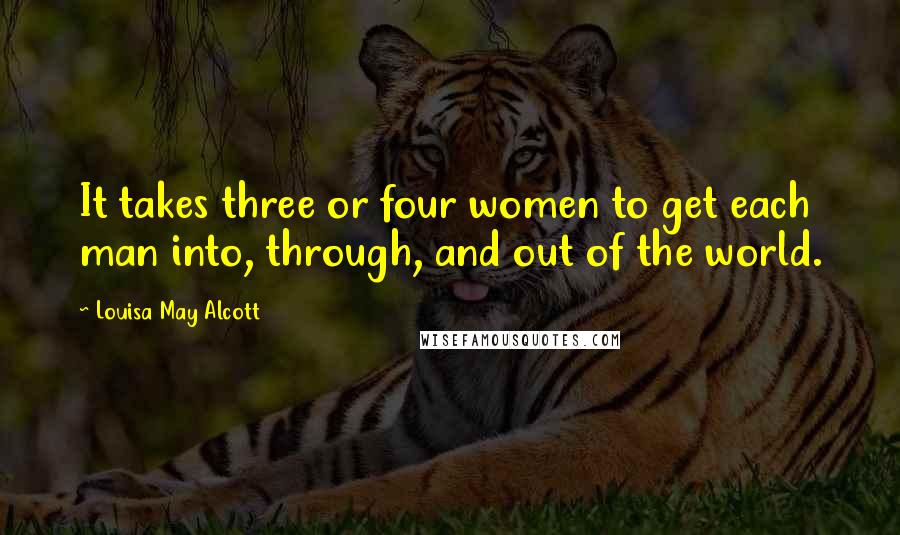 Louisa May Alcott Quotes: It takes three or four women to get each man into, through, and out of the world.