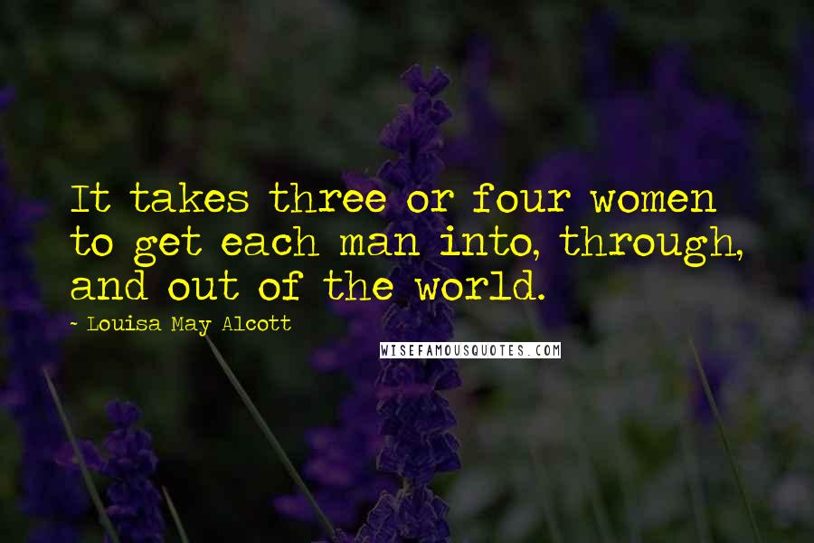 Louisa May Alcott Quotes: It takes three or four women to get each man into, through, and out of the world.