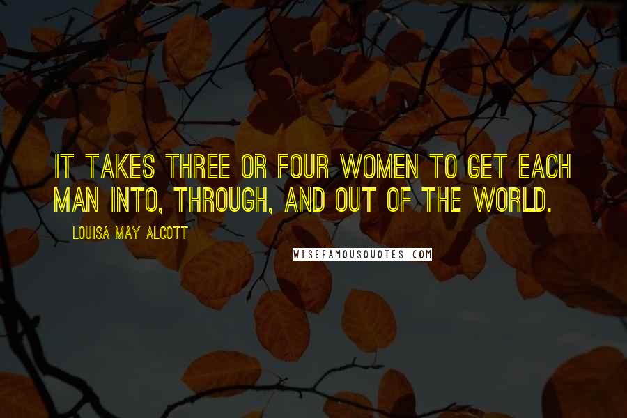 Louisa May Alcott Quotes: It takes three or four women to get each man into, through, and out of the world.