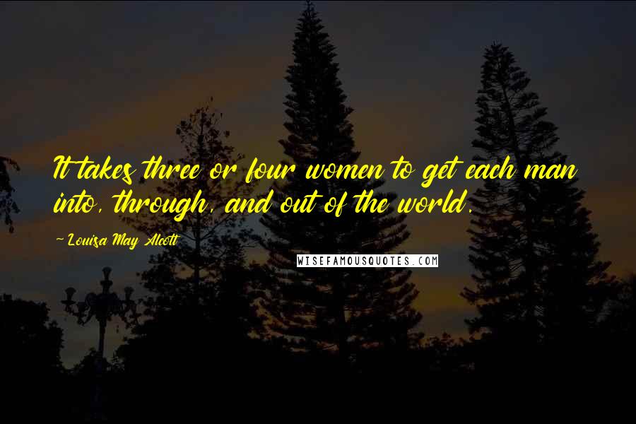 Louisa May Alcott Quotes: It takes three or four women to get each man into, through, and out of the world.
