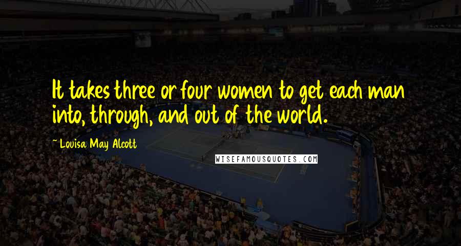 Louisa May Alcott Quotes: It takes three or four women to get each man into, through, and out of the world.