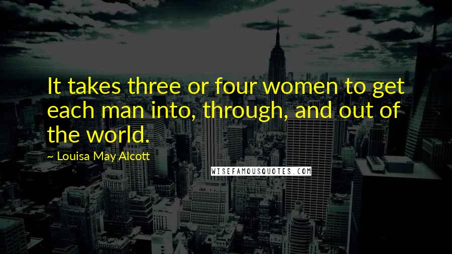Louisa May Alcott Quotes: It takes three or four women to get each man into, through, and out of the world.