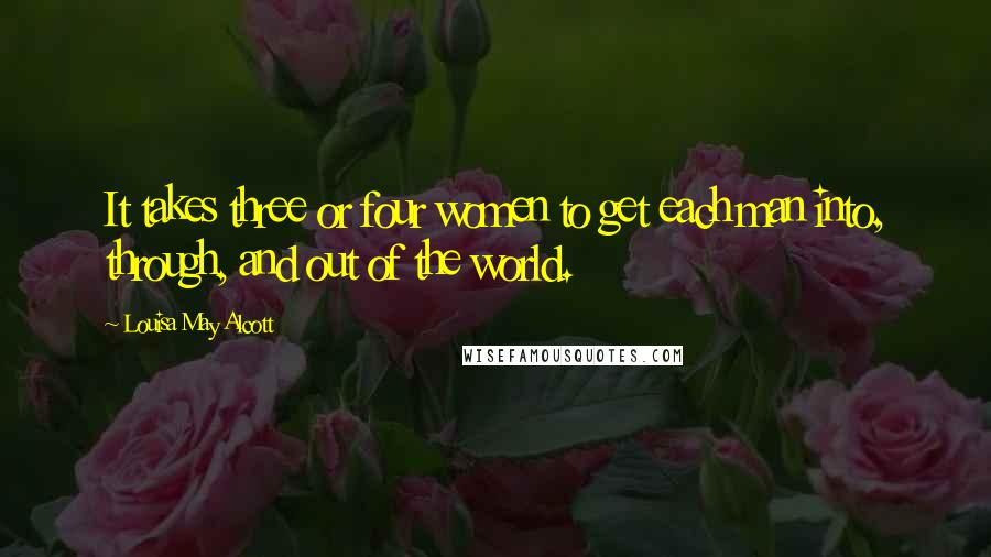 Louisa May Alcott Quotes: It takes three or four women to get each man into, through, and out of the world.