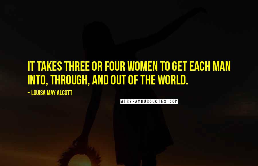 Louisa May Alcott Quotes: It takes three or four women to get each man into, through, and out of the world.