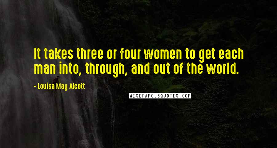 Louisa May Alcott Quotes: It takes three or four women to get each man into, through, and out of the world.