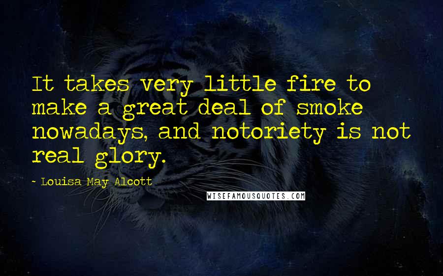 Louisa May Alcott Quotes: It takes very little fire to make a great deal of smoke nowadays, and notoriety is not real glory.