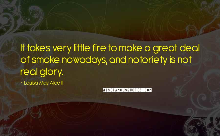 Louisa May Alcott Quotes: It takes very little fire to make a great deal of smoke nowadays, and notoriety is not real glory.