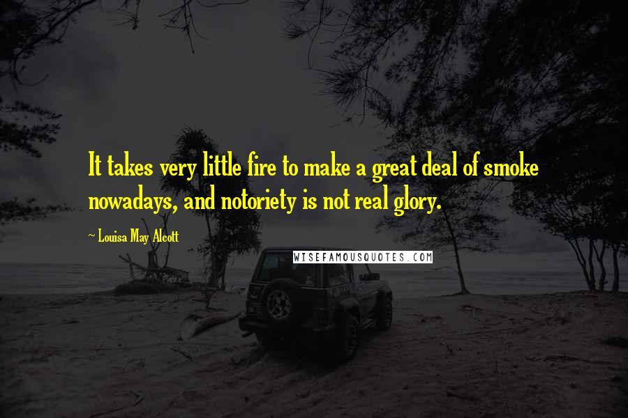 Louisa May Alcott Quotes: It takes very little fire to make a great deal of smoke nowadays, and notoriety is not real glory.