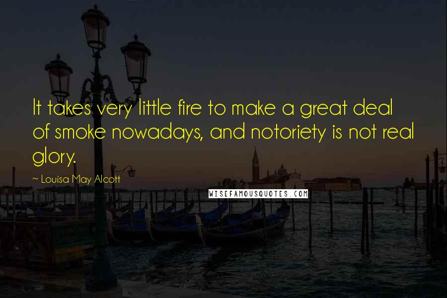 Louisa May Alcott Quotes: It takes very little fire to make a great deal of smoke nowadays, and notoriety is not real glory.