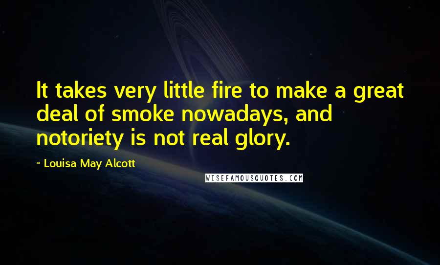 Louisa May Alcott Quotes: It takes very little fire to make a great deal of smoke nowadays, and notoriety is not real glory.