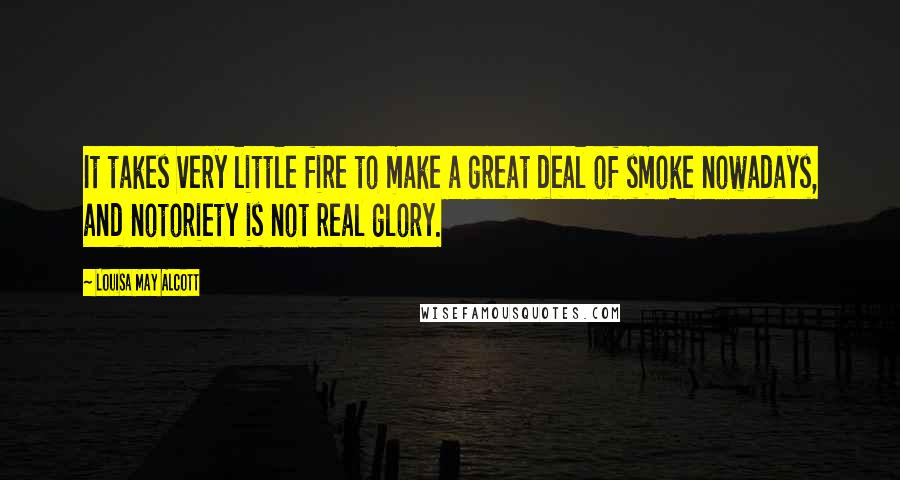 Louisa May Alcott Quotes: It takes very little fire to make a great deal of smoke nowadays, and notoriety is not real glory.