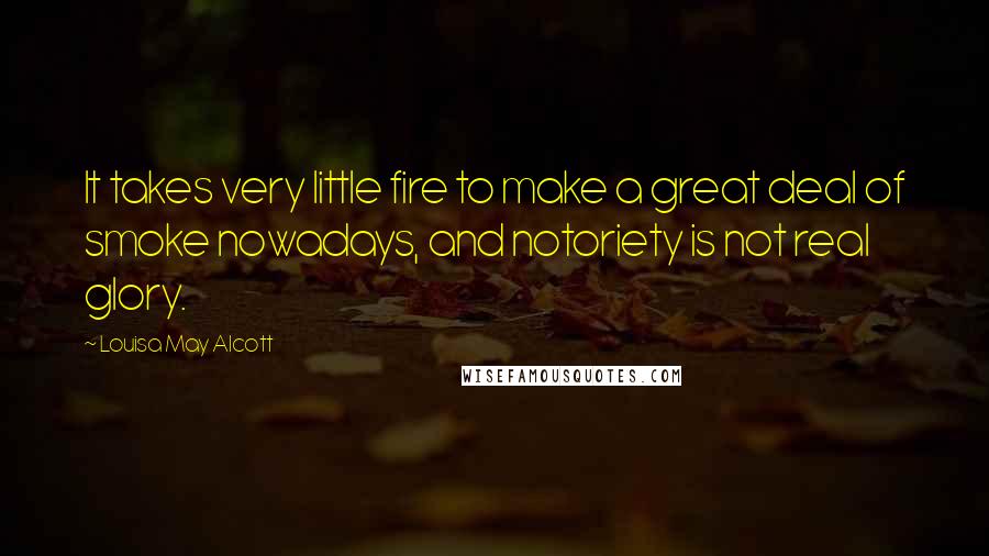 Louisa May Alcott Quotes: It takes very little fire to make a great deal of smoke nowadays, and notoriety is not real glory.