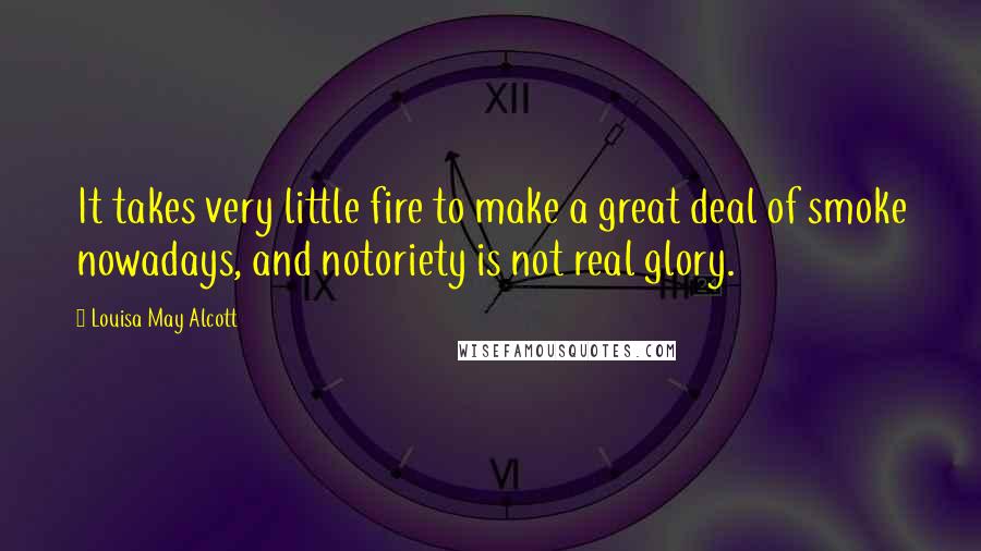 Louisa May Alcott Quotes: It takes very little fire to make a great deal of smoke nowadays, and notoriety is not real glory.