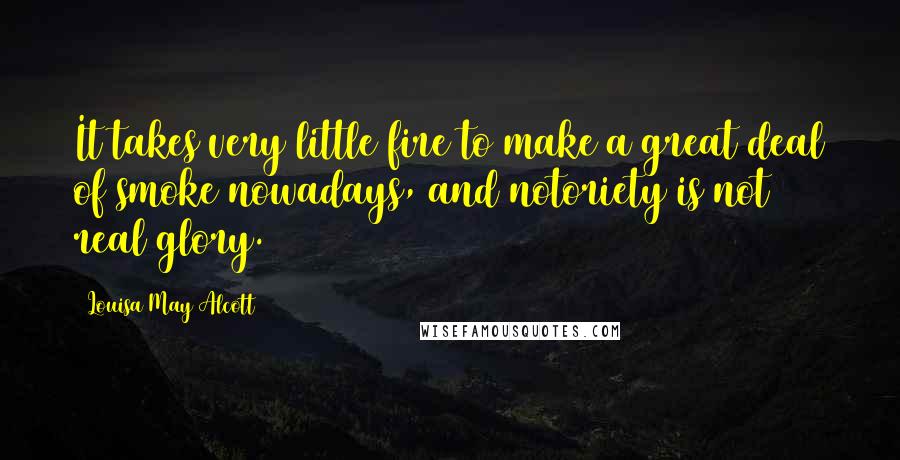 Louisa May Alcott Quotes: It takes very little fire to make a great deal of smoke nowadays, and notoriety is not real glory.