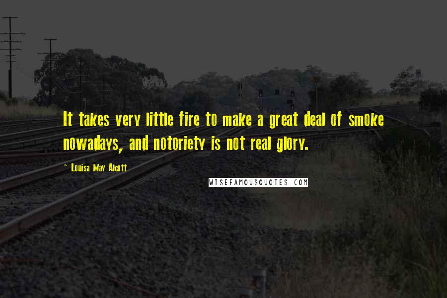 Louisa May Alcott Quotes: It takes very little fire to make a great deal of smoke nowadays, and notoriety is not real glory.