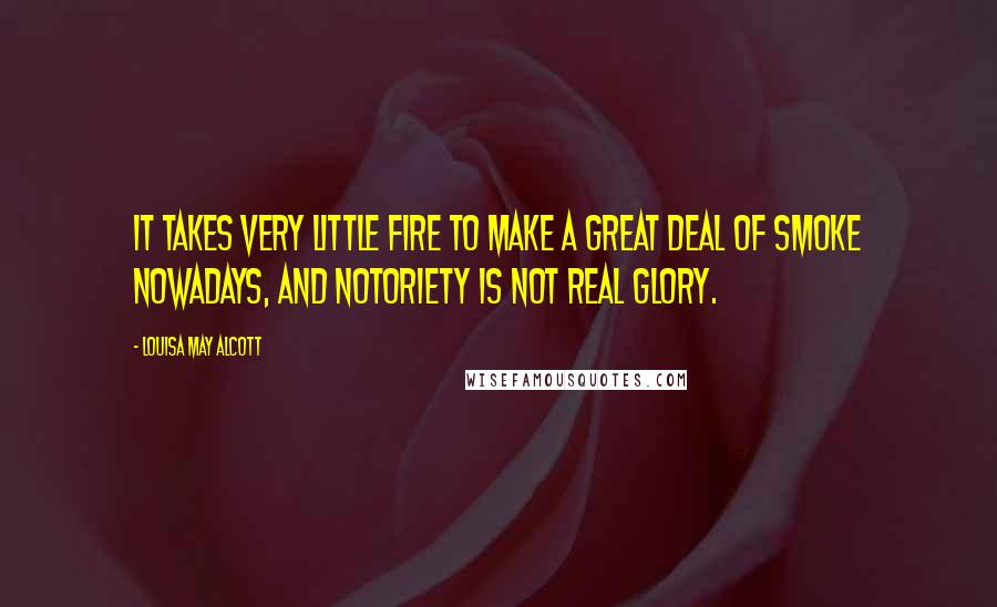 Louisa May Alcott Quotes: It takes very little fire to make a great deal of smoke nowadays, and notoriety is not real glory.