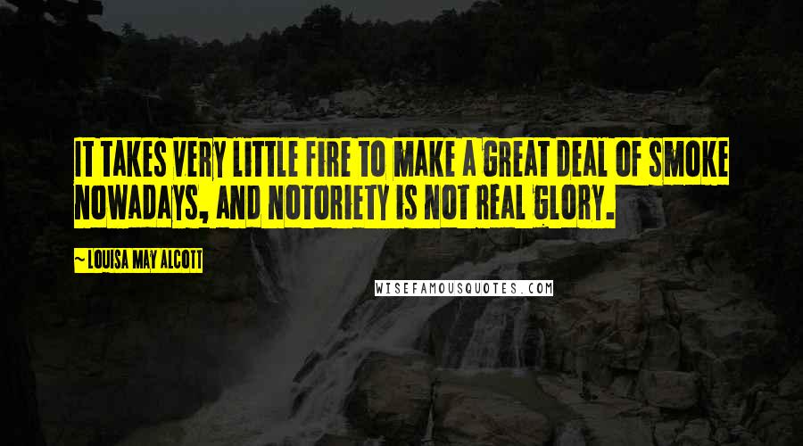 Louisa May Alcott Quotes: It takes very little fire to make a great deal of smoke nowadays, and notoriety is not real glory.