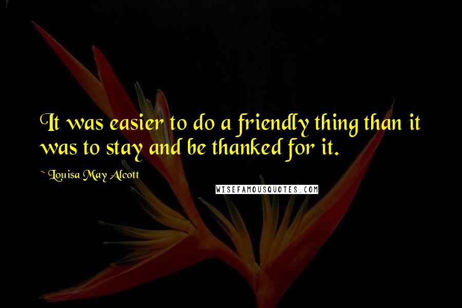Louisa May Alcott Quotes: It was easier to do a friendly thing than it was to stay and be thanked for it.