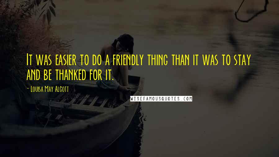 Louisa May Alcott Quotes: It was easier to do a friendly thing than it was to stay and be thanked for it.